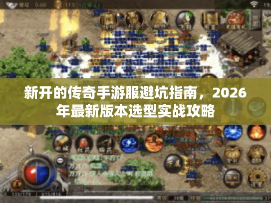 新开的传奇手游服避坑指南,2026年最新版本选型实战攻略 新开的传奇手游服避坑指南,2026年最新版本选型实战攻略