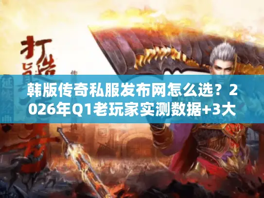 韩版传奇私服发布网怎么选?2026年Q1老玩家实测数据+3大黄金筛选法则揭秘 韩版传奇私服发布网怎么选?2026年Q1老玩家实测数据+3大黄金筛选法则揭秘