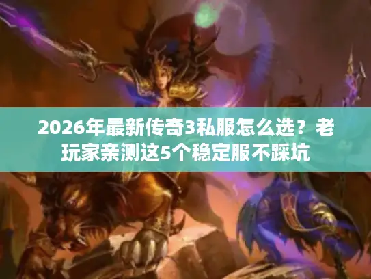 2026年最新传奇3私服怎么选？老玩家亲测这5个稳定服不踩坑