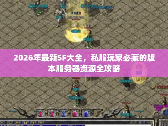 2026年最新SF大全,私服玩家必藏的版本服务器资源全攻略 2026年最新SF大全,私服玩家必藏的版本服务器资源全攻略