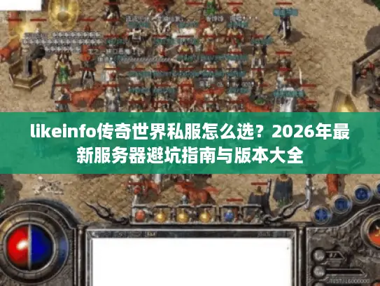 likeinfo传奇世界私服怎么选？2026年最新服务器避坑指南与版本大全