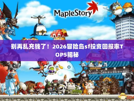 别再乱充钱了！2026冒险岛sf投资回报率TOP5揭秘