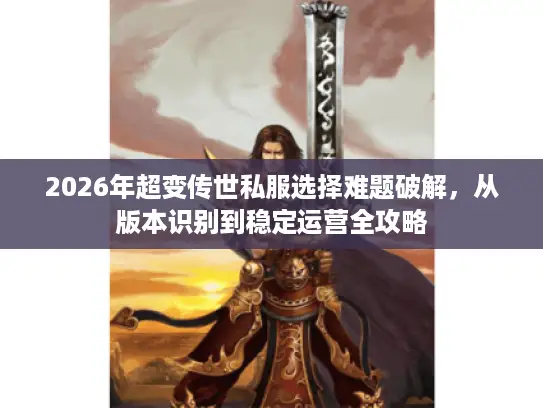 2026年超变传世私服选择难题破解,从版本识别到稳定运营全攻略 2026年超变传世私服选择难题破解,从版本识别到稳定运营全攻略