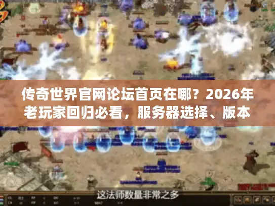 传奇世界官网论坛首页在哪？2026年老玩家回归必看，服务器选择、版本区别与资源获取全路径解析