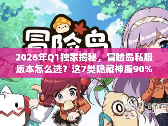 2026年Q1独家揭秘，冒险岛私服版本怎么选？这7类隐藏神服90%玩家不知道