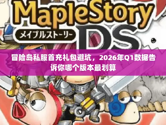 冒险岛私服首充礼包避坑，2026年Q1数据告诉你哪个版本最划算