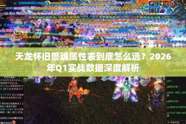 天龙怀旧兽魂属性表到底怎么选？2026年Q1实战数据深度解析