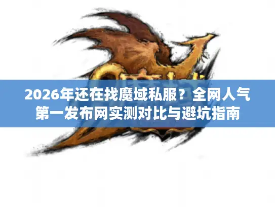 2026年还在找魔域私服？全网人气第一发布网实测对比与避坑指南