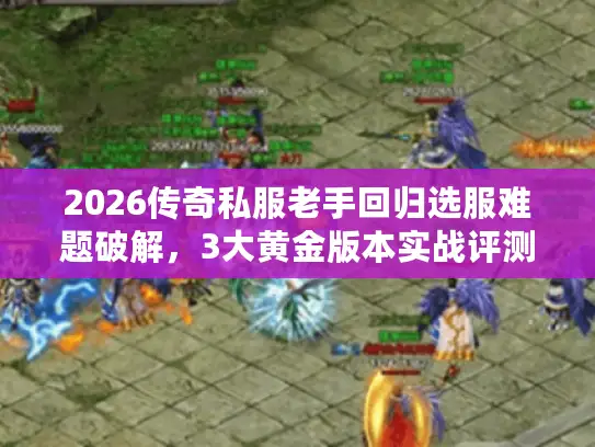 2026传奇私服老手回归选服难题破解，3大黄金版本实战评测