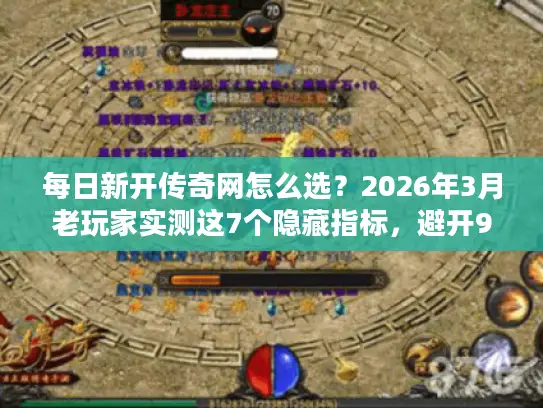 每日新开传奇网怎么选？2026年3月老玩家实测这7个隐藏指标，避开95%的跑路服