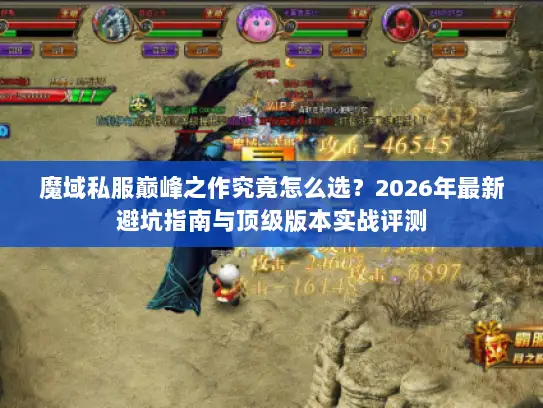 魔域私服巅峰之作究竟怎么选?2026年最新避坑指南与顶级版本实战评测 魔域私服巅峰之作究竟怎么选?2026年最新避坑指南与顶级版本实战评测