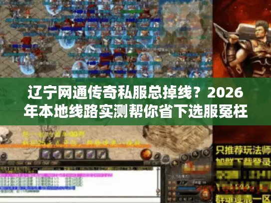 辽宁网通传奇私服总掉线？2026年本地线路实测帮你省下选服冤枉钱