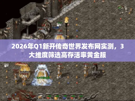 2026年Q1新开传奇世界发布网实测，3大维度筛选高存活率黄金服