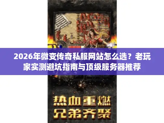 2026年微变传奇私服网站怎么选？老玩家实测避坑指南与顶级服务器推荐