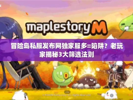 冒险岛私服发布网独家服多=陷阱？老玩家揭秘3大筛选法则