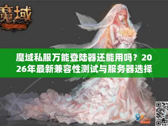 魔域私服万能登陆器还能用吗?2026年最新兼容性测试与服务器选择全攻略 魔域私服万能登陆器还能用吗?2026年最新兼容性测试与服务器选择全攻略