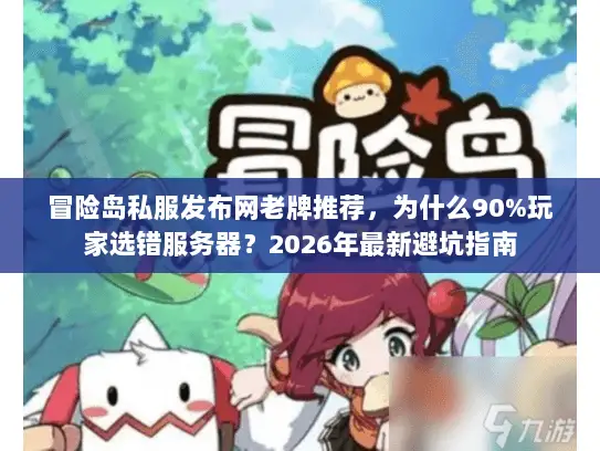 冒险岛私服发布网老牌推荐，为什么90%玩家选错服务器？2026年最新避坑指南