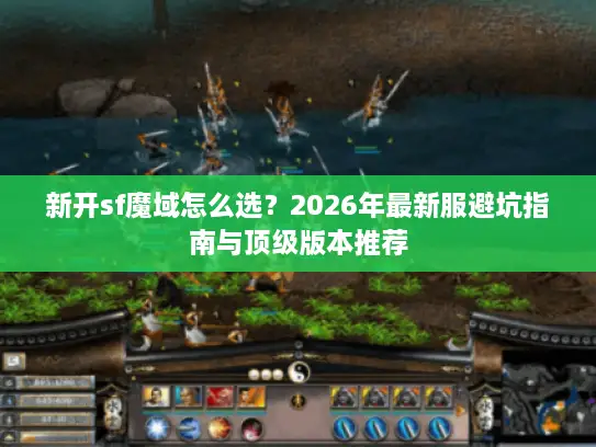 新开sf魔域怎么选？2026年最新服避坑指南与顶级版本推荐
