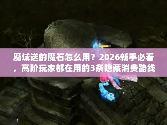 魔域送的魔石怎么用？2026新手必看，高阶玩家都在用的3条隐藏消费路线