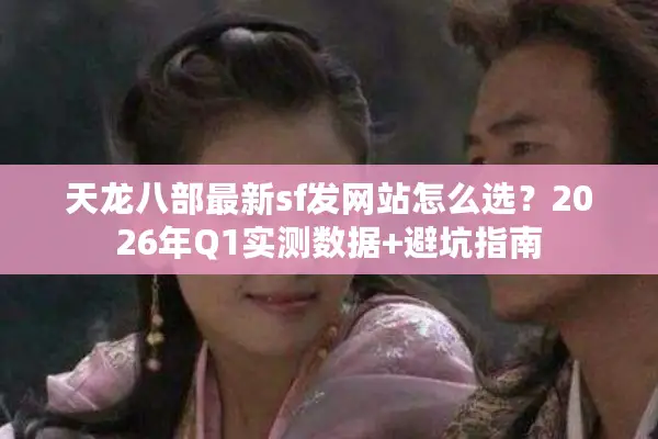 天龙八部最新sf发网站怎么选?2026年Q1实测数据+避坑指南 天龙八部最新sf发网站怎么选?2026年Q1实测数据+避坑指南