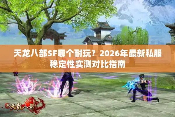 天龙八部SF哪个耐玩？2026年最新私服稳定性实测对比指南