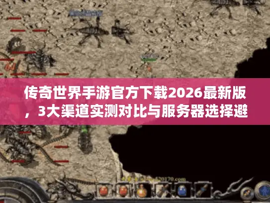传奇世界手游官方下载2026最新版,3大渠道实测对比与服务器选择避坑指南 传奇世界手游官方下载2026最新版,3大渠道实测对比与服务器选择避坑指南