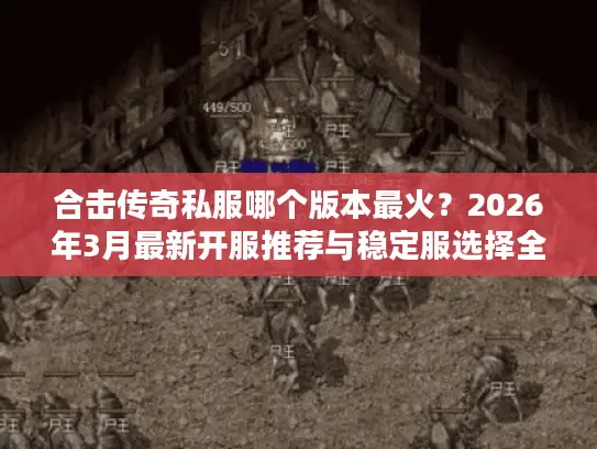 合击传奇私服哪个版本最火?2026年3月最新开服推荐与稳定服选择全攻略 合击传奇私服哪个版本最火?2026年3月最新开服推荐与稳定服选择全攻略