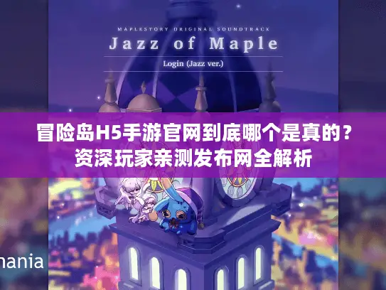 冒险岛H5手游官网到底哪个是真的？资深玩家亲测发布网全解析