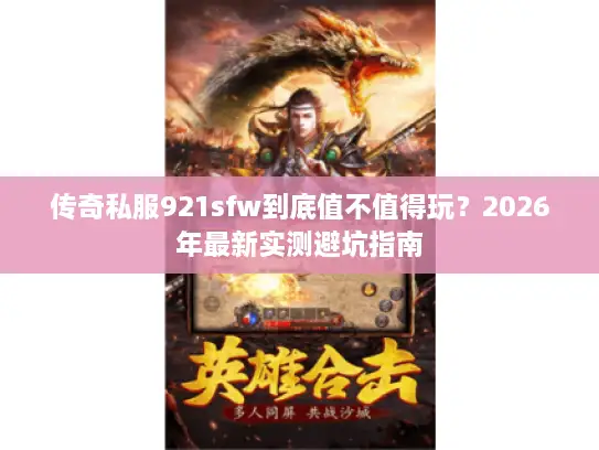 传奇私服921sfw到底值不值得玩?2026年最新实测避坑指南 传奇私服921sfw到底值不值得玩?2026年最新实测避坑指南