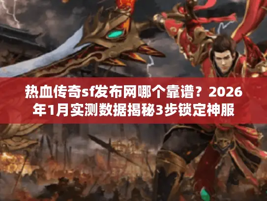 热血传奇sf发布网哪个靠谱?2026年1月实测数据揭秘3步锁定神服 热血传奇sf发布网哪个靠谱?2026年1月实测数据揭秘3步锁定神服
