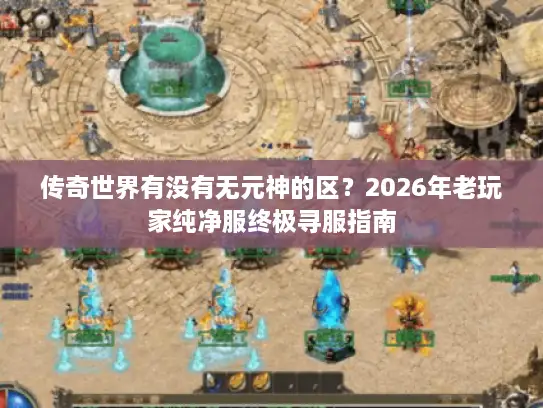 传奇世界有没有无元神的区？2026年老玩家纯净服终极寻服指南