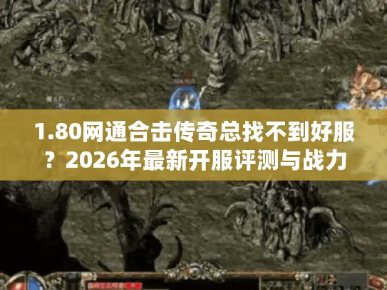 1.80网通合击传奇总找不到好服？2026年最新开服评测与战力飙升秘籍