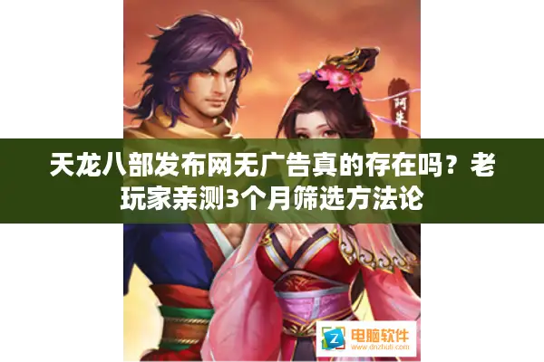 天龙八部发布网无广告真的存在吗?老玩家亲测3个月筛选方法论 天龙八部发布网无广告真的存在吗?老玩家亲测3个月筛选方法论
