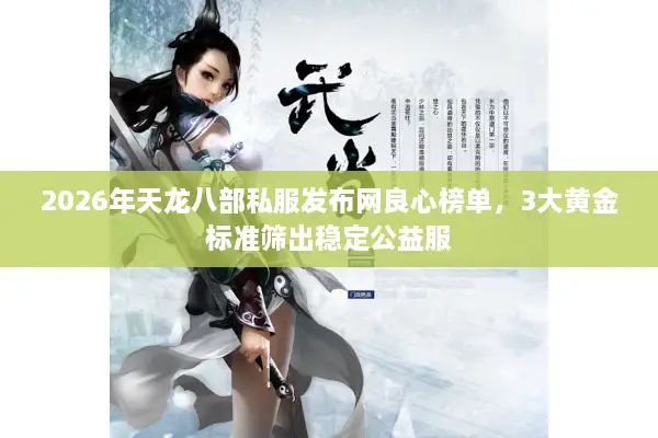 2026年天龙八部私服发布网良心榜单，3大黄金标准筛出稳定公益服