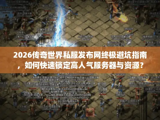 2026传奇世界私服发布网终极避坑指南，如何快速锁定高人气服务器与资源？