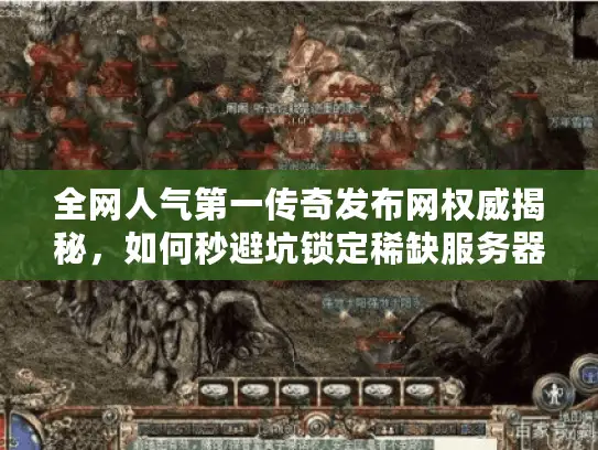 全网人气第一传奇发布网权威揭秘，如何秒避坑锁定稀缺服务器与资源？