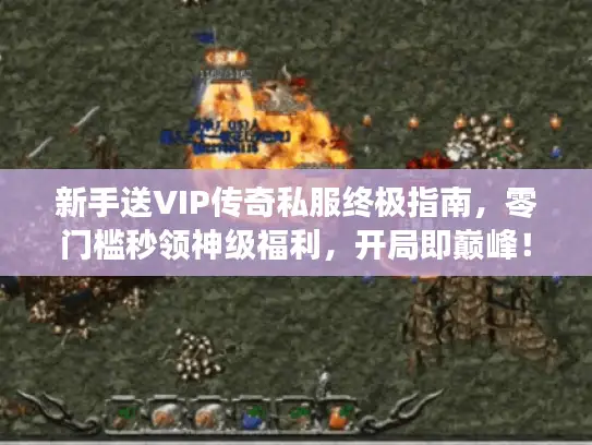 新手送VIP传奇私服终极指南，零门槛秒领神级福利，开局即巅峰！