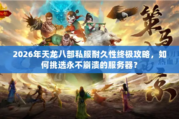 2026年天龙八部私服耐久性终极攻略，如何挑选永不崩溃的服务器？
