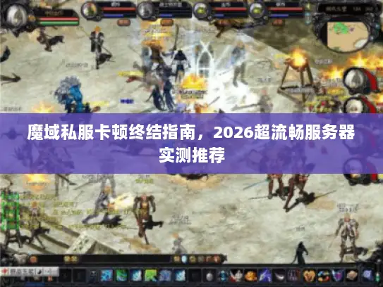 魔域私服卡顿终结指南，2026超流畅服务器实测推荐