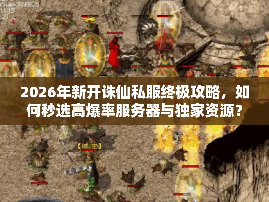 2026年新开诛仙私服终极攻略，如何秒选高爆率服务器与独家资源？