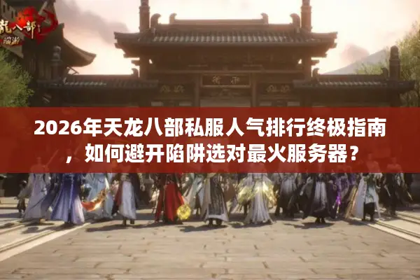 2026年天龙八部私服人气排行终极指南，如何避开陷阱选对最火服务器？