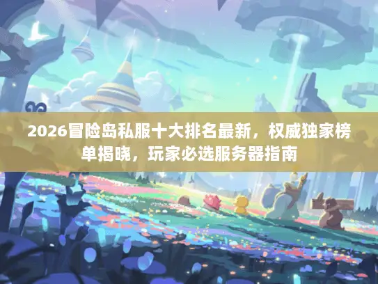 2026冒险岛私服十大排名最新，权威独家榜单揭晓，玩家必选服务器指南