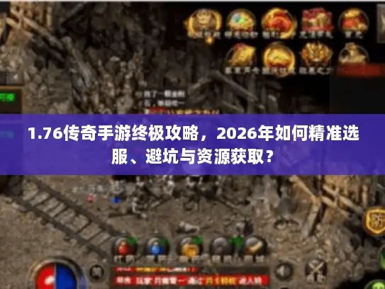 1.76传奇手游终极攻略,2026年如何精准选服、避坑与资源获取? 1.76传奇手游终极攻略,2026年如何精准选服、避坑与资源获取?