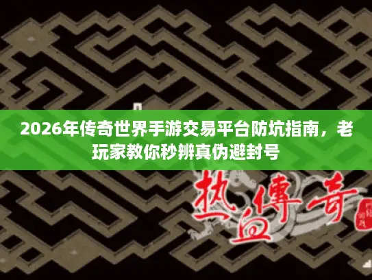 2026年传奇世界手游交易平台防坑指南,老玩家教你秒辨真伪避封号 2026年传奇世界手游交易平台防坑指南,老玩家教你秒辨真伪避封号