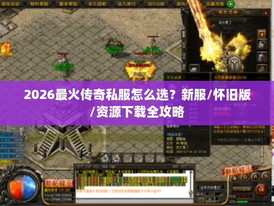 2026最火传奇私服怎么选？新服/怀旧版/资源下载全攻略