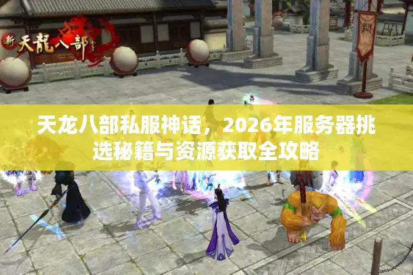 天龙八部私服神话，2026年服务器挑选秘籍与资源获取全攻略