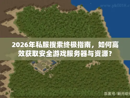 2026年私服搜索终极指南,如何高效获取安全游戏服务器与资源? 2026年私服搜索终极指南,如何高效获取安全游戏服务器与资源?