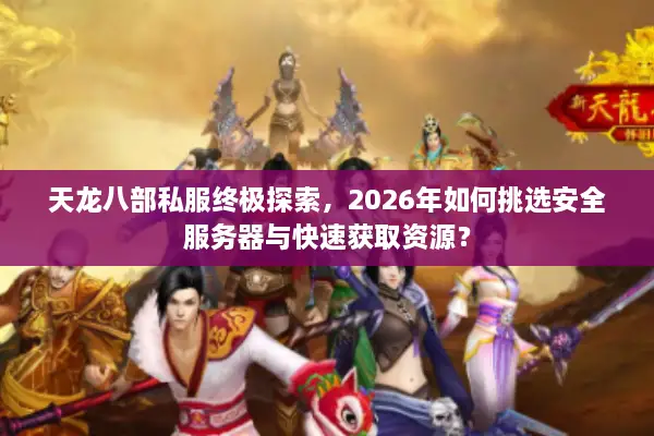天龙八部私服终极探索，2026年如何挑选安全服务器与快速获取资源？