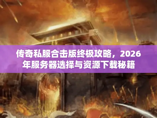传奇私服合击版终极攻略，2026年服务器选择与资源下载秘籍