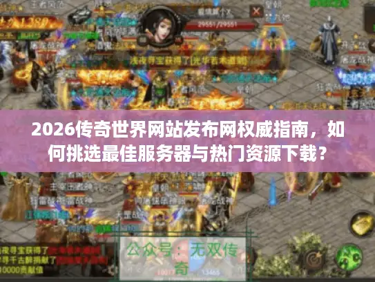 2026传奇世界网站发布网权威指南，如何挑选最佳服务器与热门资源下载？